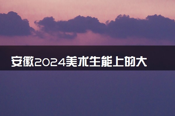 安徽2024美术生能上的大学有哪些 可以报考的院校名单