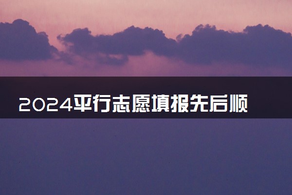 2024平行志愿填报先后顺序重要吗 该如何填报