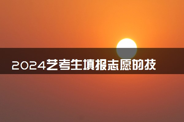 2024艺考生填报志愿的技巧 有什么方法