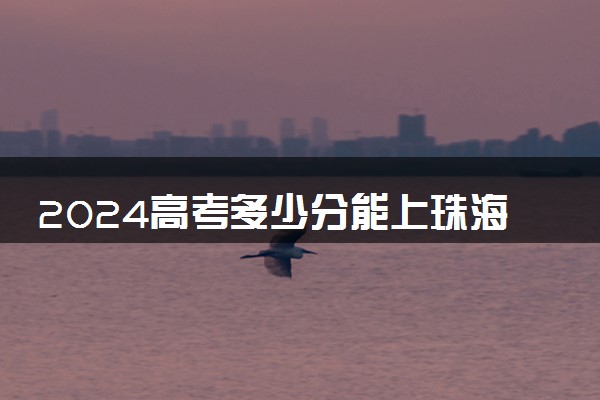 2024高考多少分能上珠海城市职业技术学院 最低分数线和位次