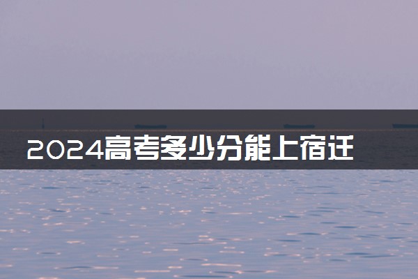 2024高考多少分能上宿迁泽达职业技术学院 最低分数线和位次