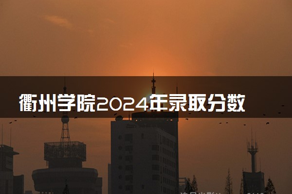 衢州学院2024年录取分数线 各专业录取最低分及位次