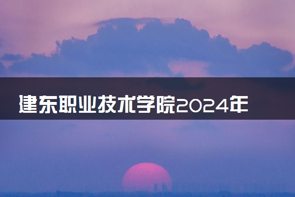 建东职业技术学院2024年录取分数线 各专业录取最低分及位次