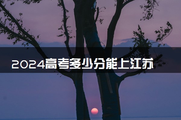 2024高考多少分能上江苏旅游职业学院 最低分数线和位次