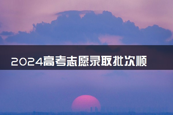 2024高考志愿录取批次顺序 分几批次