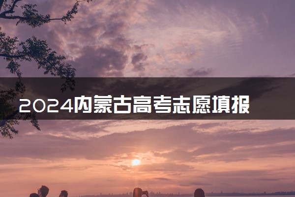 2024内蒙古高考志愿填报指南 填报技巧及流程