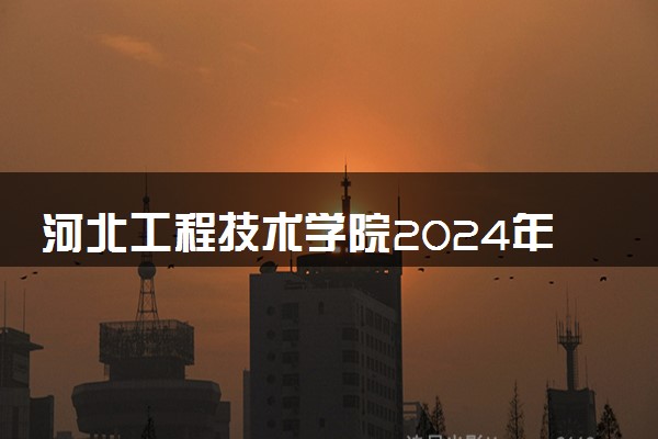 河北工程技术学院2024年录取分数线 各专业录取最低分及位次