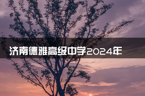 济南德雅高级中学2024年招生简章