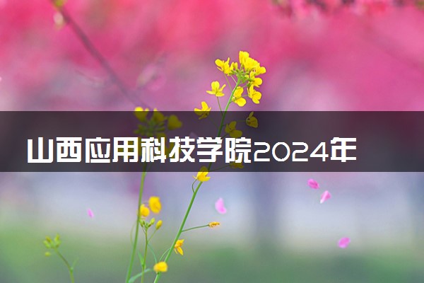 山西应用科技学院2024年录取分数线 各专业录取最低分及位次