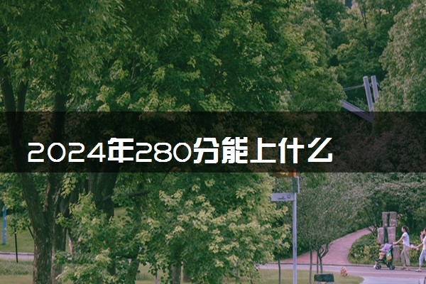 2024年280分能上什么专科学校 哪些大专值得推荐