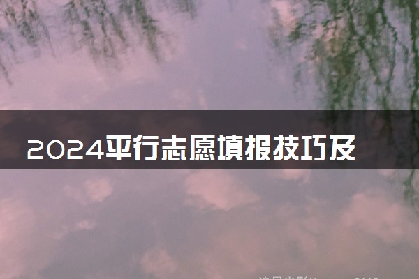 2024平行志愿填报技巧及注意事项 录取规则是什么