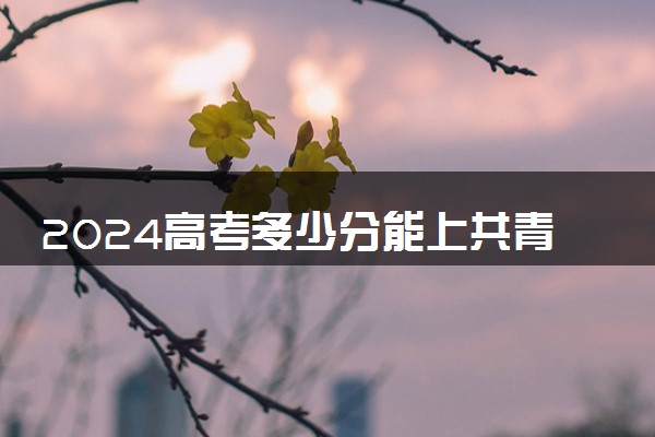 2024高考多少分能上共青科技职业学院 最低分数线和位次