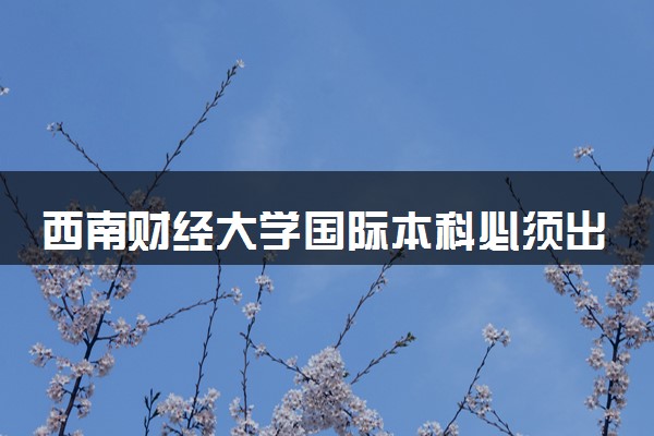 西南财经大学国际本科必须出国吗 是正规的吗