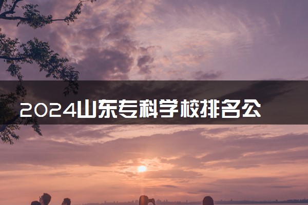 2024山东专科学校排名公办 哪些值得推荐