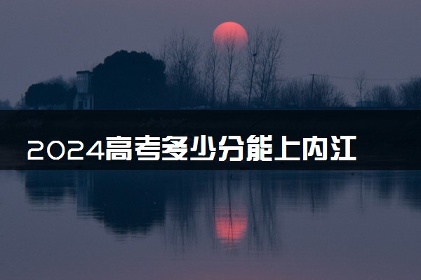 2024高考多少分能上内江卫生与健康职业学院 最低分数线和位次