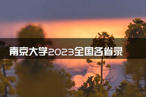 南京大学2023全国各省录取分数线及最低位次 高考多少分能上