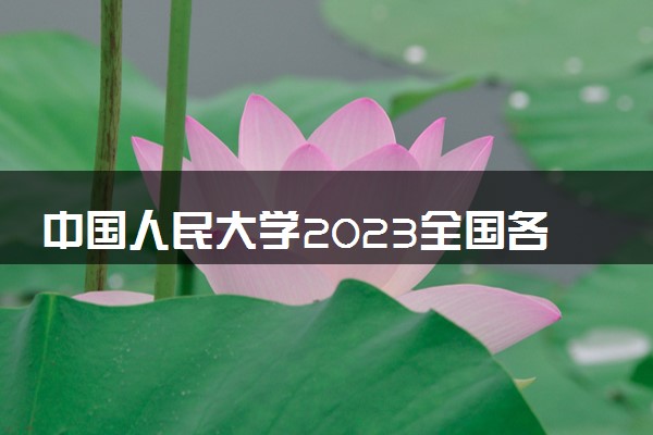 中国人民大学2023全国各省录取分数线及最低位次 高考多少分能上