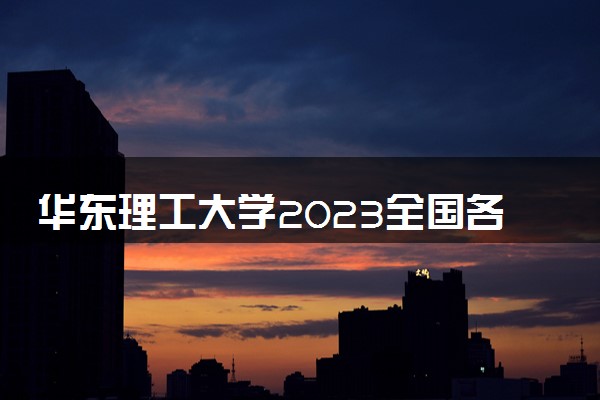 华东理工大学2023全国各省录取分数线及最低位次 高考多少分能上