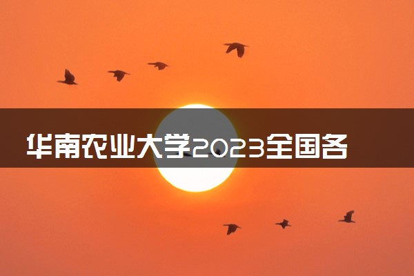 华南农业大学2023全国各省录取分数线及最低位次 高考多少分能上