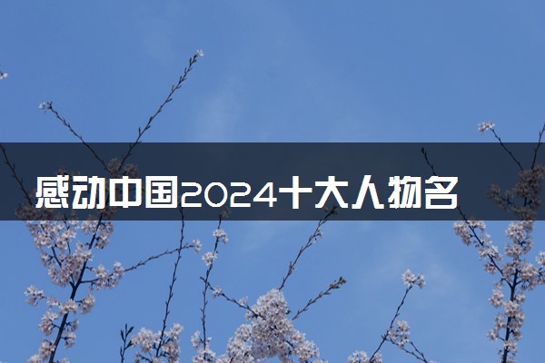 感动中国2024十大人物名单 颁奖词整理