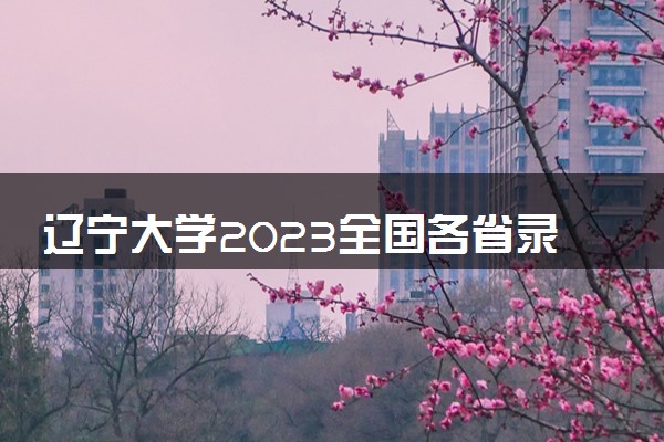 辽宁大学2023全国各省录取分数线及最低位次 高考多少分能上