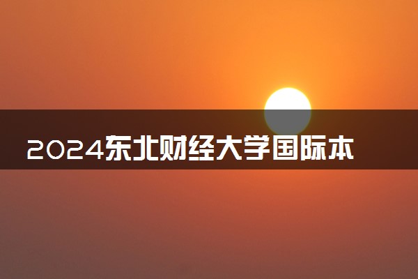 2024东北财经大学国际本科分数线高吗 就业方向有什么