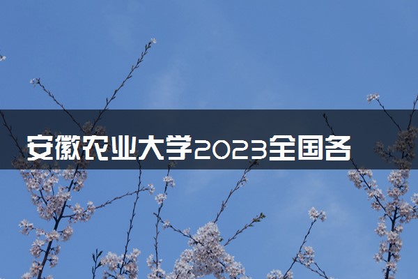 安徽农业大学2023全国各省录取分数线及最低位次 高考多少分能上