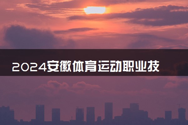 2024安徽体育运动职业技术学院学费多少钱一年 各专业收费标准