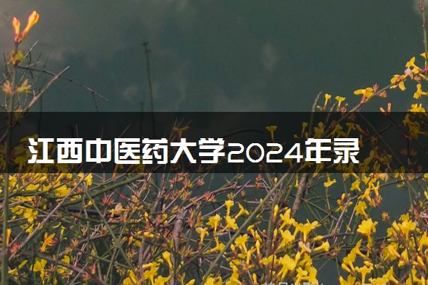 江西中医药大学2024年录取分数线 各专业录取最低分及位次