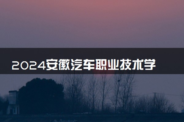 2024安徽汽车职业技术学院学费多少钱一年 各专业收费标准