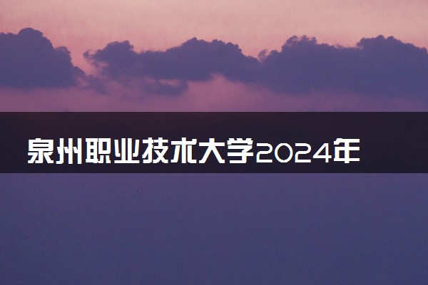 泉州职业技术大学2024年录取分数线 各专业录取最低分及位次