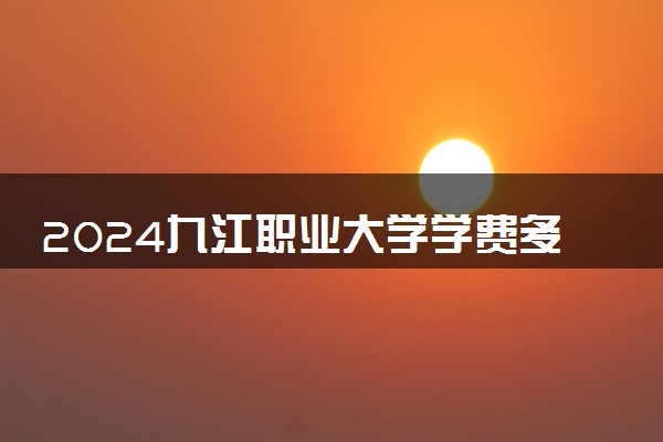 2024九江职业大学学费多少钱一年 各专业收费标准