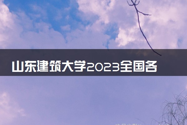 山东建筑大学2023全国各省录取分数线及最低位次 高考多少分能上