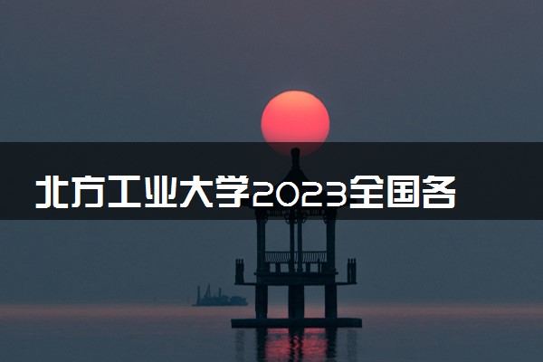 北方工业大学2023全国各省录取分数线及最低位次 高考多少分能上