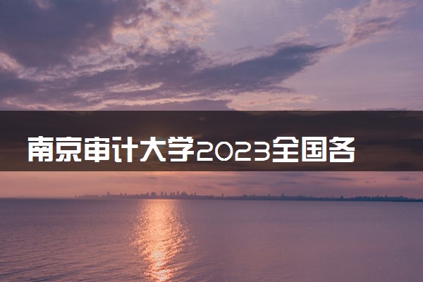 南京审计大学2023全国各省录取分数线及最低位次 高考多少分能上