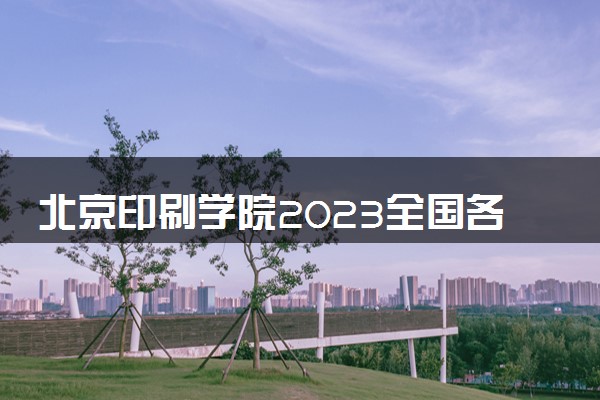 北京印刷学院2023全国各省录取分数线及最低位次 高考多少分能上