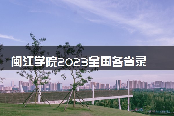 闽江学院2023全国各省录取分数线及最低位次 高考多少分能上