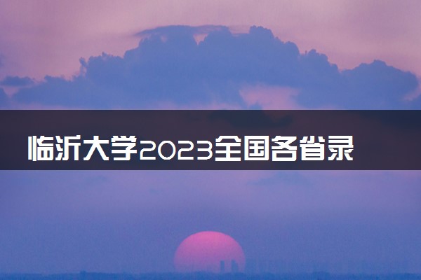 临沂大学2023全国各省录取分数线及最低位次 高考多少分能上