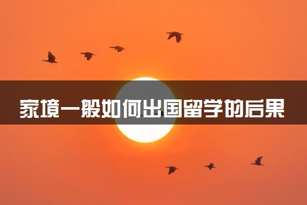 家境一般如何出国留学的后果 就业前景怎么样