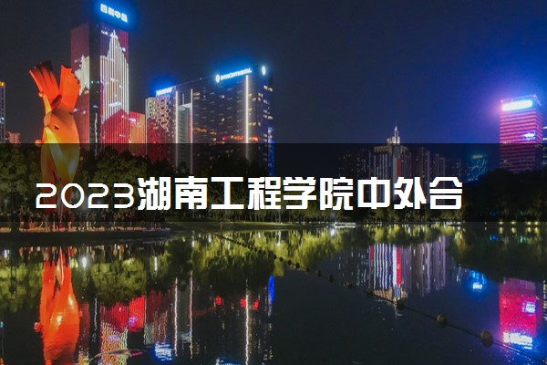 2023湖南工程学院中外合作办学录取分数线 最低多少分能上