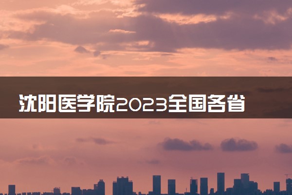 沈阳医学院2023全国各省录取分数线及最低位次 高考多少分能上