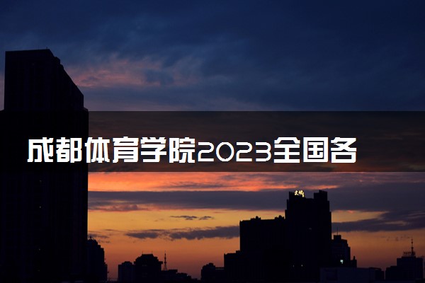 成都体育学院2023全国各省录取分数线及最低位次 高考多少分能上