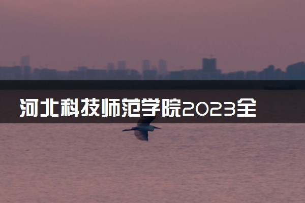 河北科技师范学院2023全国各省录取分数线及最低位次 高考多少分能上