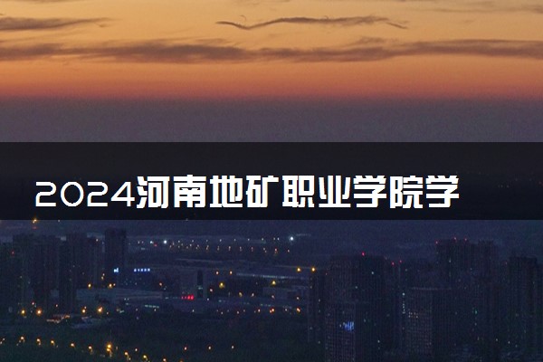 2024河南地矿职业学院学费多少钱一年 各专业收费标准