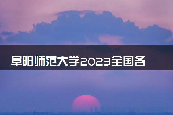 阜阳师范大学2023全国各省录取分数线及最低位次 高考多少分能上