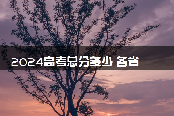 2024高考总分多少 各省份满分多少分