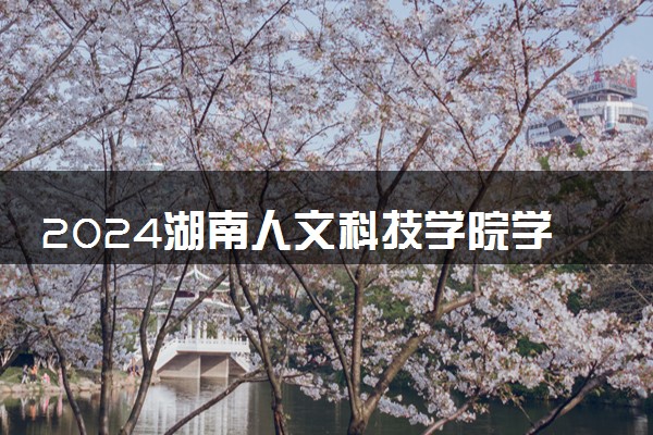 2024湖南人文科技学院学费多少钱一年 各专业收费标准