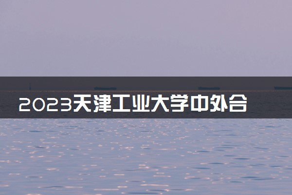 2023天津工业大学中外合作办学录取分数线 最低多少分能上