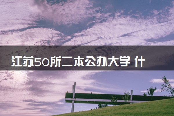 江苏50所二本公办大学 什么大学比较好