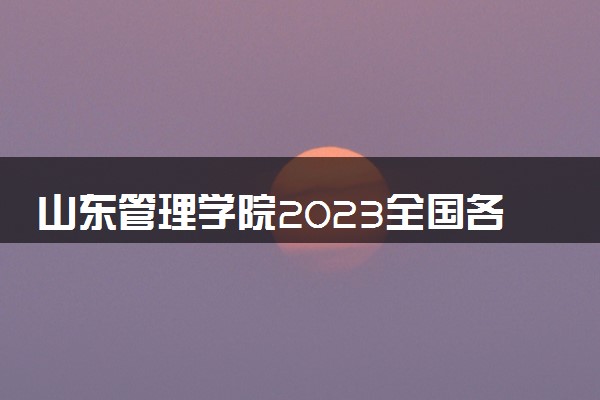 山东管理学院2023全国各省录取分数线及最低位次 高考多少分能上